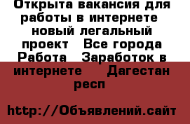 Открыта вакансия для работы в интернете, новый легальный проект - Все города Работа » Заработок в интернете   . Дагестан респ.